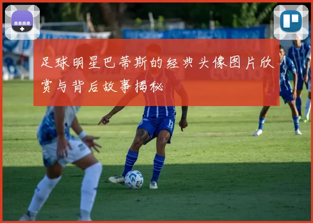 足球明星巴蒂斯的经典头像图片欣赏与背后故事揭秘