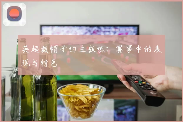 英超戴帽子的主教练：赛事中的表现与特色