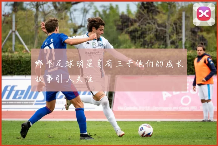 哪个足球明星育有三子他们的成长故事引人关注