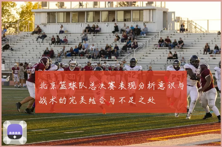 北京篮球队总决赛表现分析意识与战术的完美结合与不足之处