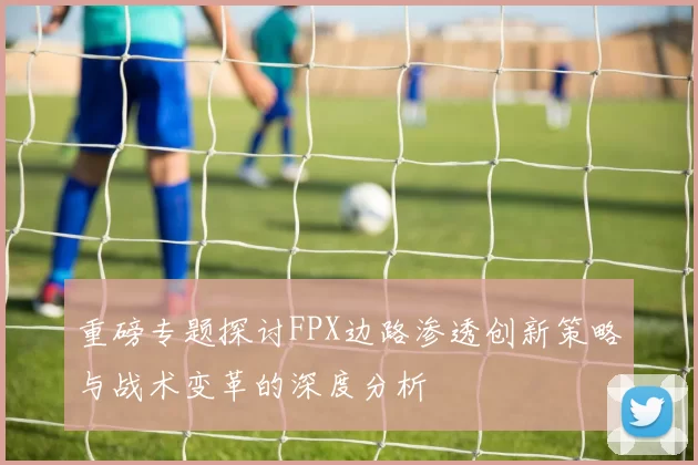 重磅专题探讨FPX边路渗透创新策略与战术变革的深度分析