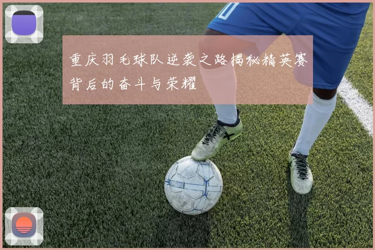重庆羽毛球队逆袭之路揭秘精英赛背后的奋斗与荣耀