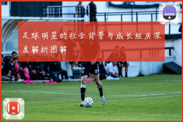 足球明星的社会背景与成长经历深度解析图解