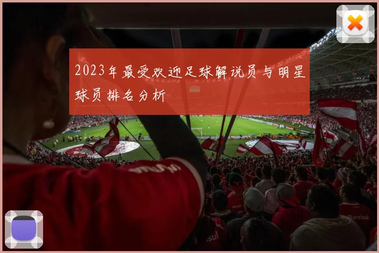 2023年最受欢迎足球解说员与明星球员排名分析