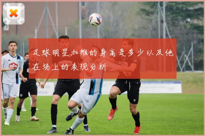 足球明星加维的身高是多少以及他在场上的表现分析