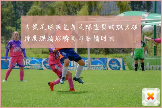 文案足球明星与足球宝贝的魅力碰撞展现精彩瞬间与激情时刻