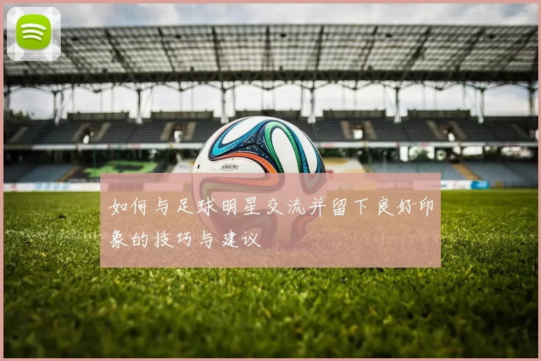 如何与足球明星交流并留下良好印象的技巧与建议