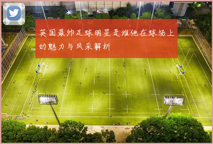 英国最帅足球明星是谁他在球场上的魅力与风采解析