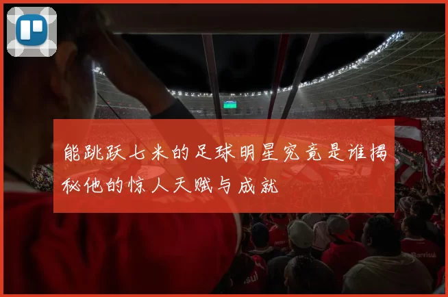 能跳跃七米的足球明星究竟是谁揭秘他的惊人天赋与成就
