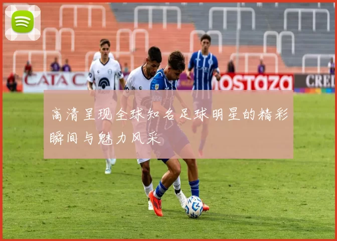 高清呈现全球知名足球明星的精彩瞬间与魅力风采