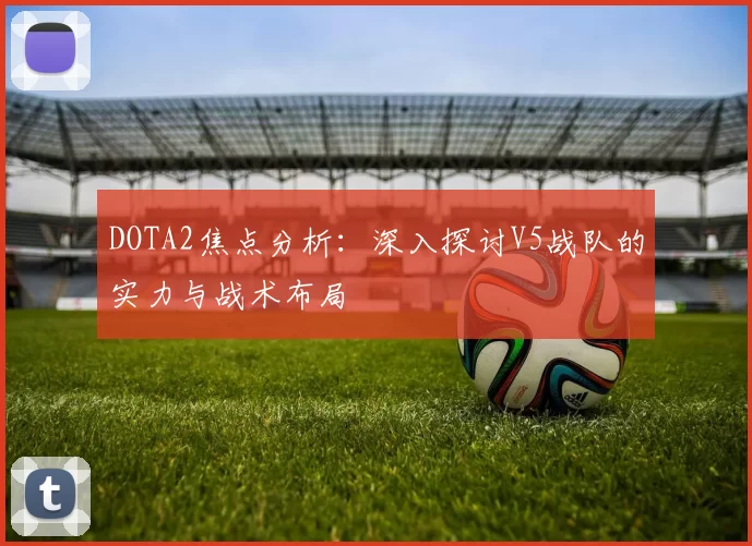 DOTA2焦点分析：深入探讨V5战队的实力与战术布局