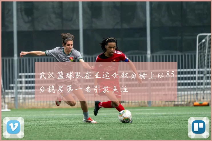 武汉篮球队在亚运会积分榜上以85分稳居第一名引发关注