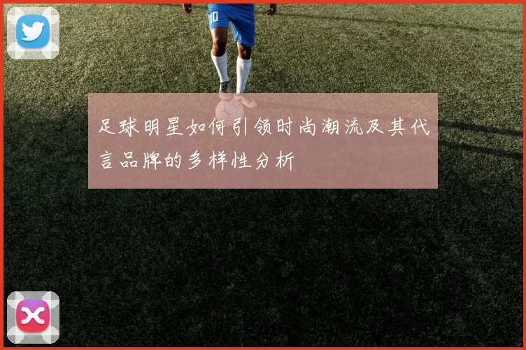 足球明星如何引领时尚潮流及其代言品牌的多样性分析