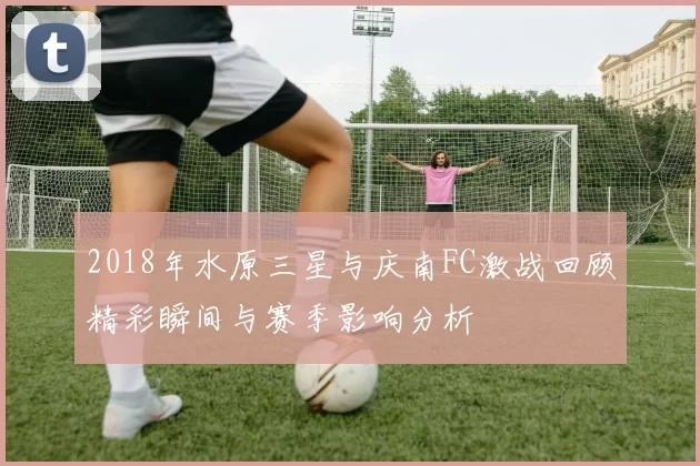 2018年水原三星与庆南FC激战回顾精彩瞬间与赛季影响分析