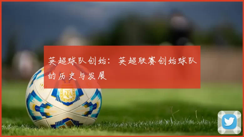 英超球队创始：英超联赛创始球队的历史与发展