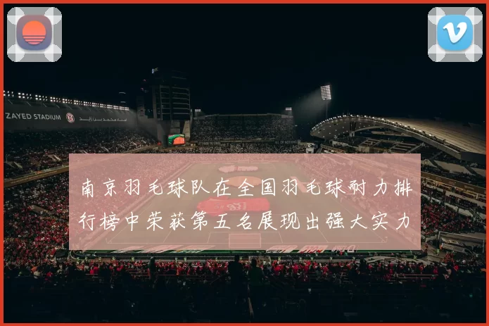 南京羽毛球队在全国羽毛球耐力排行榜中荣获第五名展现出强大实力与潜力