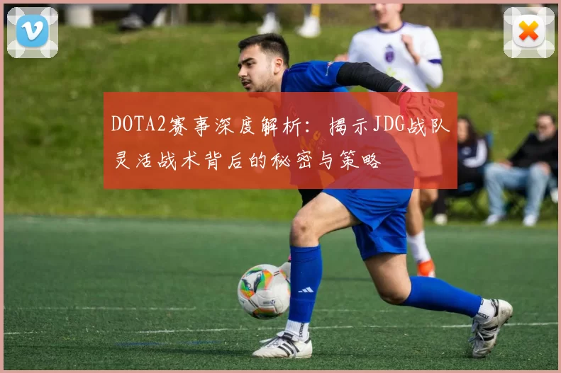 DOTA2赛事深度解析：揭示JDG战队灵活战术背后的秘密与策略