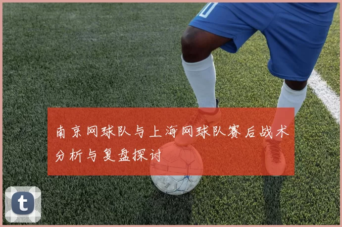 南京网球队与上海网球队赛后战术分析与复盘探讨