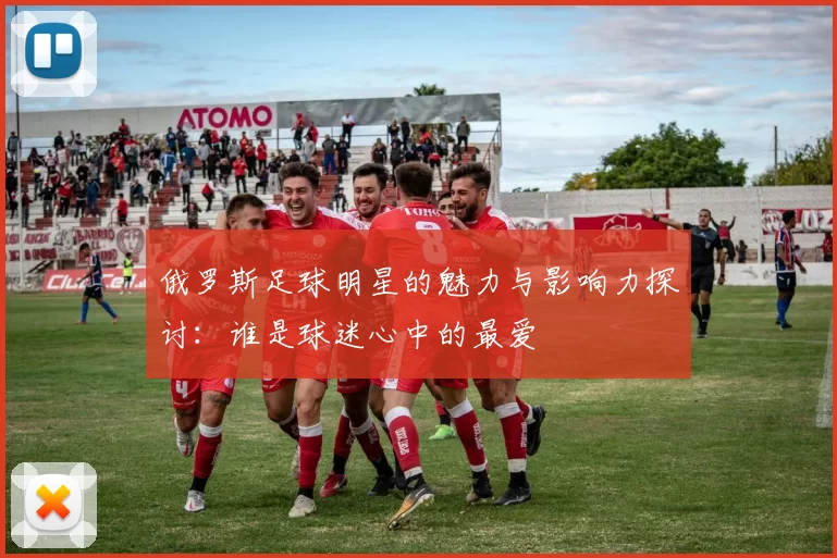 俄罗斯足球明星的魅力与影响力探讨：谁是球迷心中的最爱