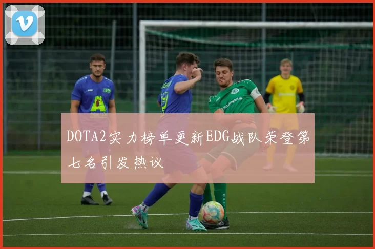 DOTA2实力榜单更新EDG战队荣登第七名引发热议
