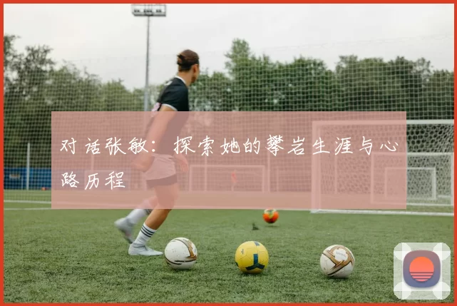 对话张敏：探索她的攀岩生涯与心路历程