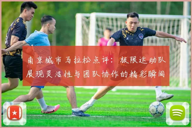 南京城市马拉松点评：极限运动队展现灵活性与团队协作的精彩瞬间