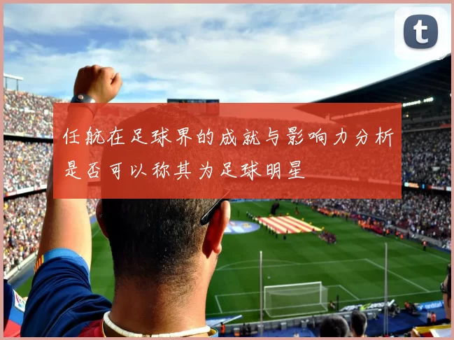 任航在足球界的成就与影响力分析是否可以称其为足球明星
