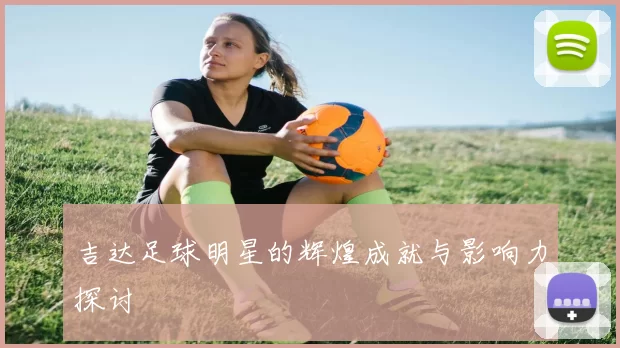 吉达足球明星的辉煌成就与影响力探讨