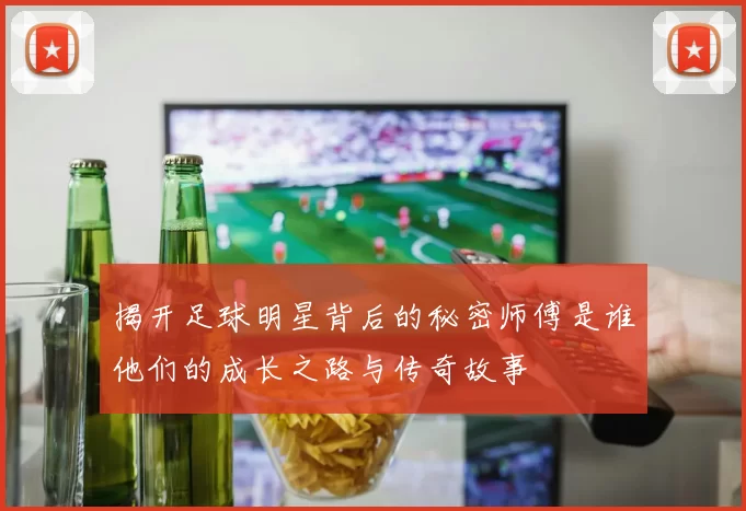 揭开足球明星背后的秘密师傅是谁他们的成长之路与传奇故事
