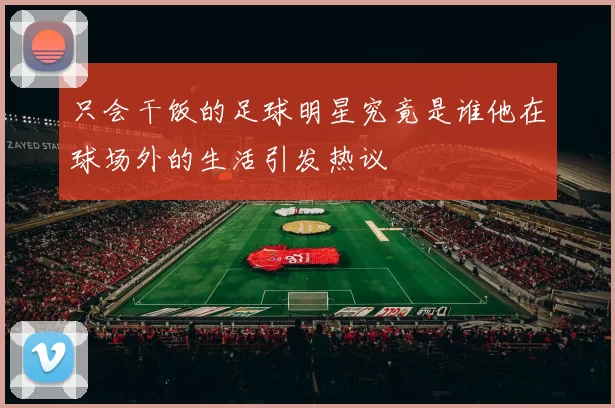 只会干饭的足球明星究竟是谁他在球场外的生活引发热议