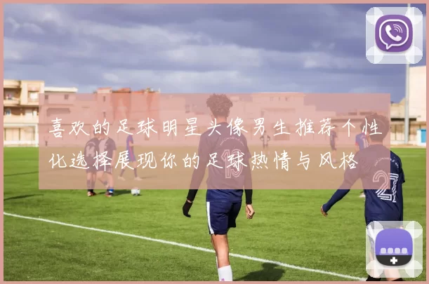 喜欢的足球明星头像男生推荐个性化选择展现你的足球热情与风格