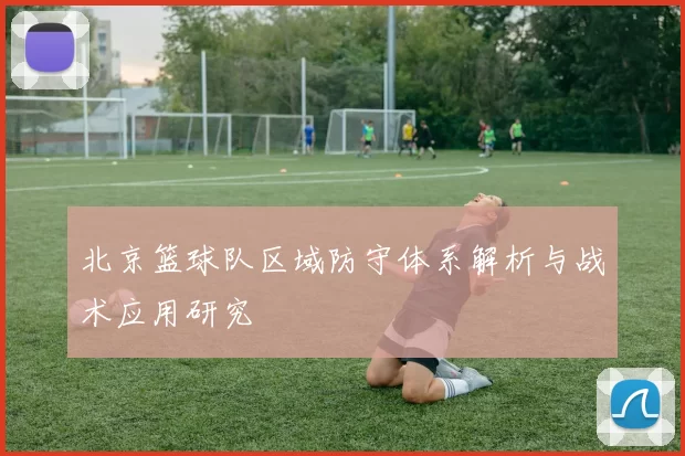北京篮球队区域防守体系解析与战术应用研究