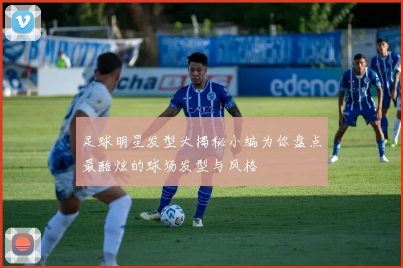 足球明星发型大揭秘小编为你盘点最酷炫的球场发型与风格