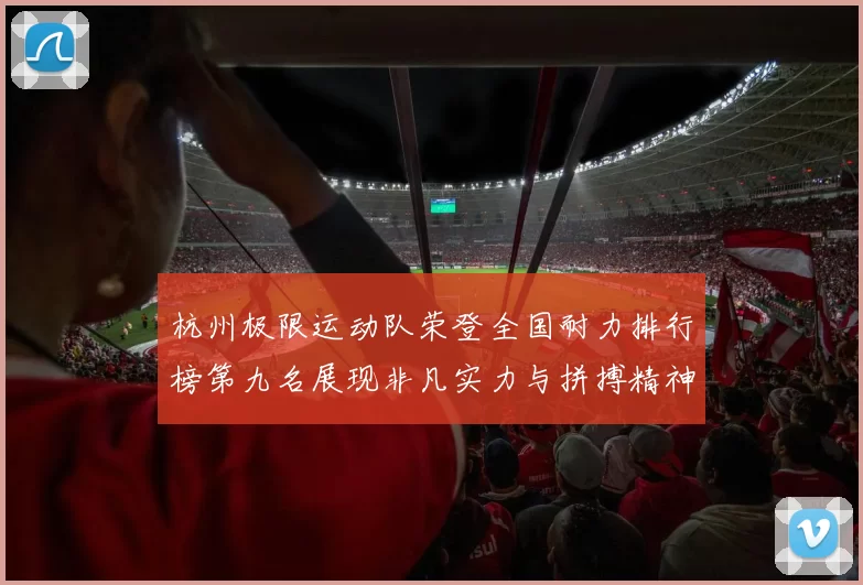 杭州极限运动队荣登全国耐力排行榜第九名展现非凡实力与拼搏精神