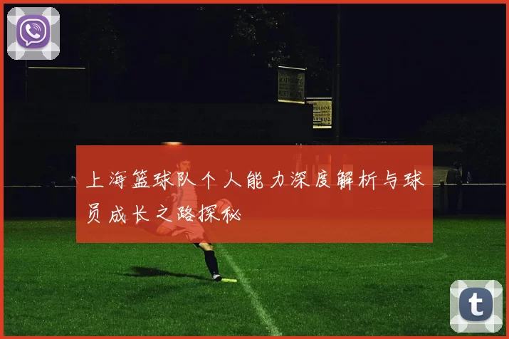 上海篮球队个人能力深度解析与球员成长之路探秘
