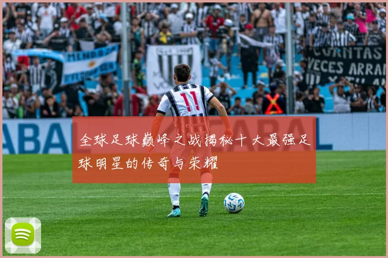 全球足球巅峰之战揭秘十大最强足球明星的传奇与荣耀