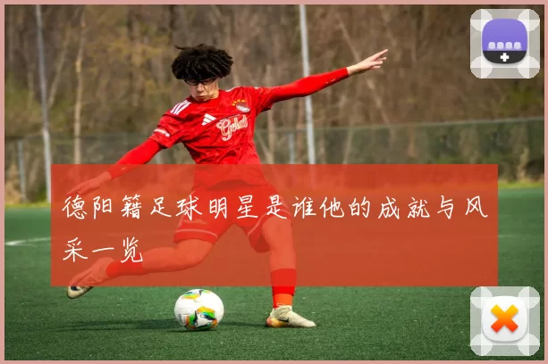 德阳籍足球明星是谁他的成就与风采一览