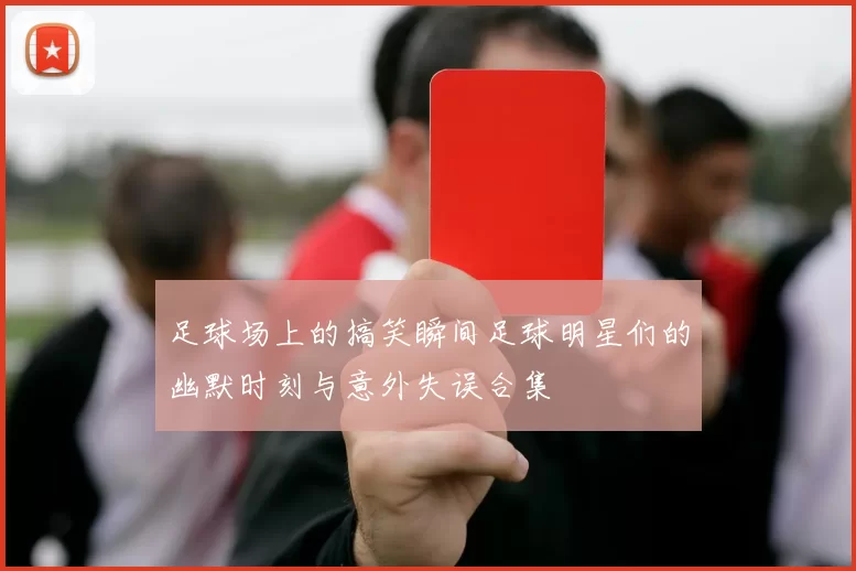 足球场上的搞笑瞬间足球明星们的幽默时刻与意外失误合集