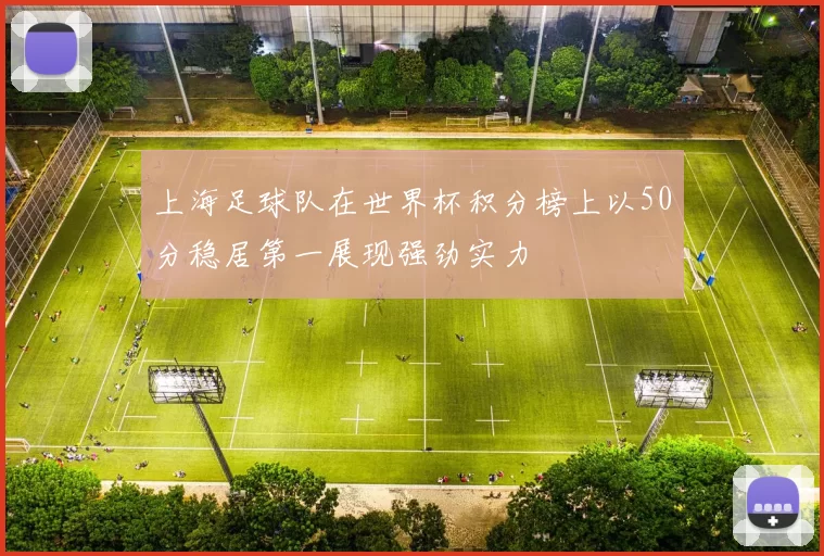 上海足球队在世界杯积分榜上以50分稳居第一展现强劲实力
