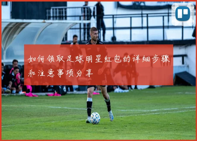 如何领取足球明星红包的详细步骤和注意事项分享