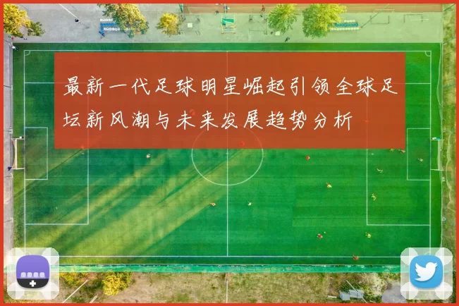 最新一代足球明星崛起引领全球足坛新风潮与未来发展趋势分析