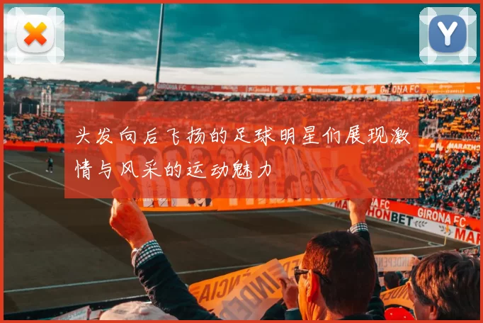 头发向后飞扬的足球明星们展现激情与风采的运动魅力