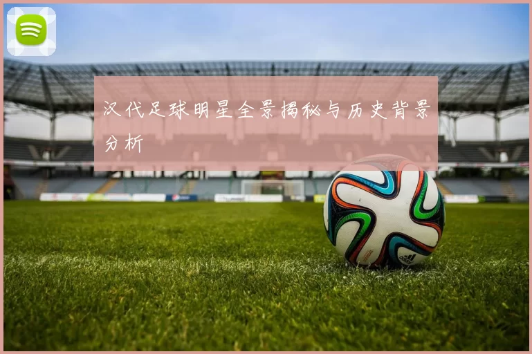 汉代足球明星全景揭秘与历史背景分析