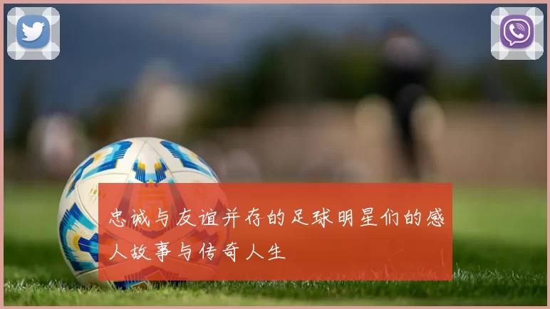 忠诚与友谊并存的足球明星们的感人故事与传奇人生