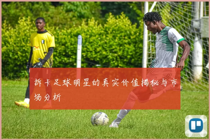 拆卡足球明星的真实价值揭秘与市场分析