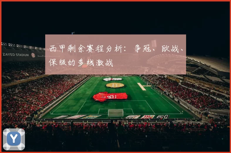 西甲剩余赛程分析：争冠、欧战、保级的多线激战