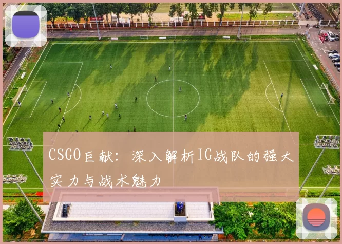 CSGO巨献：深入解析IG战队的强大实力与战术魅力