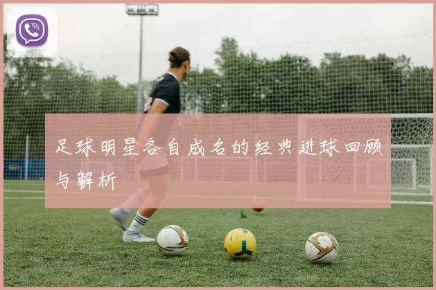 足球明星各自成名的经典进球回顾与解析