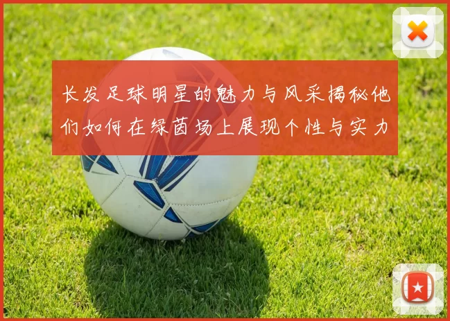 长发足球明星的魅力与风采揭秘他们如何在绿茵场上展现个性与实力