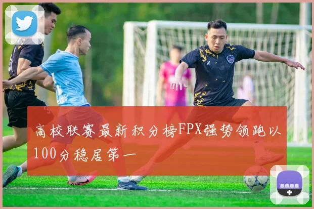 高校联赛最新积分榜FPX强势领跑以100分稳居第一